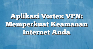 Aplikasi Vortex VPN: Memperkuat Keamanan Internet Anda