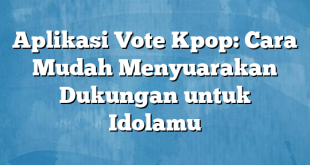 Aplikasi Vote Kpop: Cara Mudah Menyuarakan Dukungan untuk Idolamu