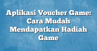 Aplikasi Voucher Game: Cara Mudah Mendapatkan Hadiah Game