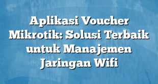 Aplikasi Voucher Mikrotik: Solusi Terbaik untuk Manajemen Jaringan Wifi