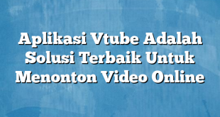 Aplikasi Vtube Adalah Solusi Terbaik Untuk Menonton Video Online