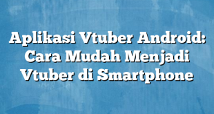 Aplikasi Vtuber Android: Cara Mudah Menjadi Vtuber di Smartphone