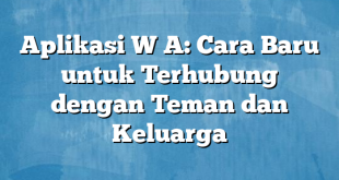 Aplikasi W A: Cara Baru untuk Terhubung dengan Teman dan Keluarga