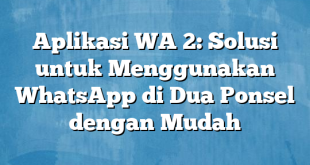 Aplikasi WA 2: Solusi untuk Menggunakan WhatsApp di Dua Ponsel dengan Mudah