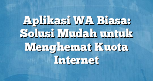 Aplikasi WA Biasa: Solusi Mudah untuk Menghemat Kuota Internet