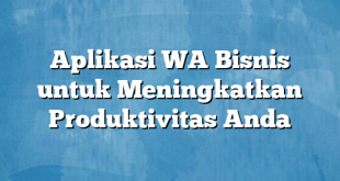 Aplikasi WA Bisnis untuk Meningkatkan Produktivitas Anda