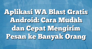 Aplikasi WA Blast Gratis Android: Cara Mudah dan Cepat Mengirim Pesan ke Banyak Orang