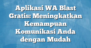 Aplikasi WA Blast Gratis: Meningkatkan Kemampuan Komunikasi Anda dengan Mudah