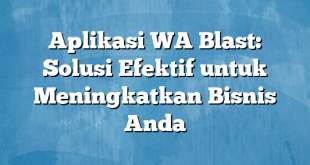 Aplikasi WA Blast: Solusi Efektif untuk Meningkatkan Bisnis Anda