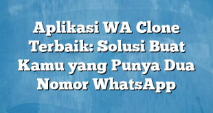 Aplikasi WA Clone Terbaik: Solusi Buat Kamu yang Punya Dua Nomor WhatsApp