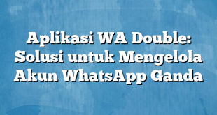 Aplikasi WA Double: Solusi untuk Mengelola Akun WhatsApp Ganda