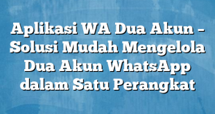 Aplikasi WA Dua Akun – Solusi Mudah Mengelola Dua Akun WhatsApp dalam Satu Perangkat