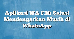 Aplikasi WA FM: Solusi Mendengarkan Musik di WhatsApp