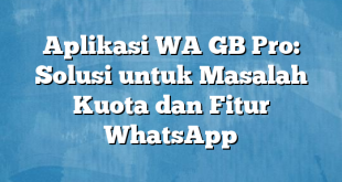 Aplikasi WA GB Pro: Solusi untuk Masalah Kuota dan Fitur WhatsApp