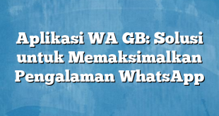 Aplikasi WA GB: Solusi untuk Memaksimalkan Pengalaman WhatsApp