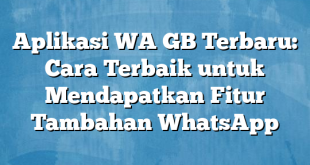 Aplikasi WA GB Terbaru: Cara Terbaik untuk Mendapatkan Fitur Tambahan WhatsApp