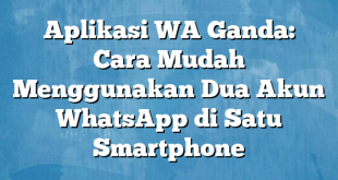 Aplikasi WA Ganda: Cara Mudah Menggunakan Dua Akun WhatsApp di Satu Smartphone