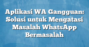 Aplikasi WA Gangguan: Solusi untuk Mengatasi Masalah WhatsApp Bermasalah