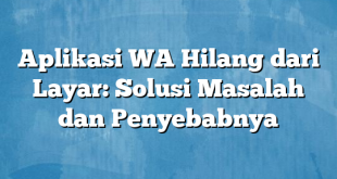 Aplikasi WA Hilang dari Layar: Solusi Masalah dan Penyebabnya