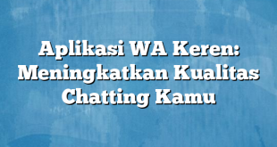 Aplikasi WA Keren: Meningkatkan Kualitas Chatting Kamu