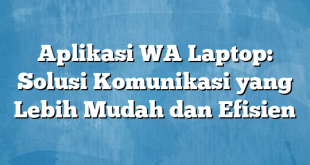 Aplikasi WA Laptop: Solusi Komunikasi yang Lebih Mudah dan Efisien