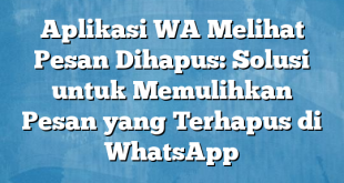 Aplikasi WA Melihat Pesan Dihapus: Solusi untuk Memulihkan Pesan yang Terhapus di WhatsApp