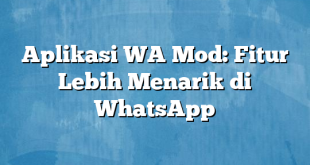 Aplikasi WA Mod: Fitur Lebih Menarik di WhatsApp