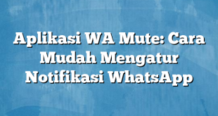 Aplikasi WA Mute: Cara Mudah Mengatur Notifikasi WhatsApp