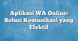 Aplikasi WA Online: Solusi Komunikasi yang Efektif