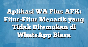 Aplikasi WA Plus APK: Fitur-Fitur Menarik yang Tidak Ditemukan di WhatsApp Biasa