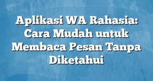 Aplikasi WA Rahasia: Cara Mudah untuk Membaca Pesan Tanpa Diketahui