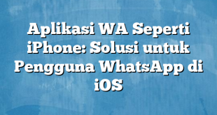 Aplikasi WA Seperti iPhone: Solusi untuk Pengguna WhatsApp di iOS