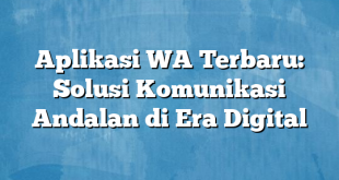 Aplikasi WA Terbaru: Solusi Komunikasi Andalan di Era Digital