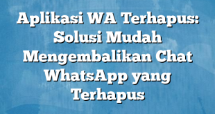 Aplikasi WA Terhapus: Solusi Mudah Mengembalikan Chat WhatsApp yang Terhapus