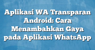 Aplikasi WA Transparan Android: Cara Menambahkan Gaya pada Aplikasi WhatsApp