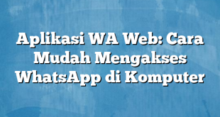 Aplikasi WA Web: Cara Mudah Mengakses WhatsApp di Komputer