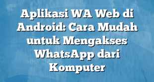 Aplikasi WA Web di Android: Cara Mudah untuk Mengakses WhatsApp dari Komputer