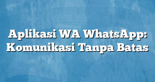 Aplikasi WA WhatsApp: Komunikasi Tanpa Batas