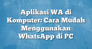 Aplikasi WA di Komputer: Cara Mudah Menggunakan WhatsApp di PC