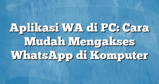 Aplikasi WA di PC: Cara Mudah Mengakses WhatsApp di Komputer