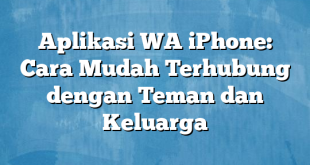 Aplikasi WA iPhone: Cara Mudah Terhubung dengan Teman dan Keluarga