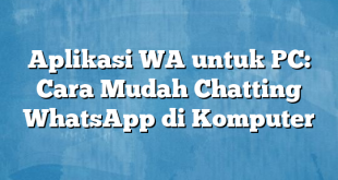 Aplikasi WA untuk PC: Cara Mudah Chatting WhatsApp di Komputer