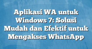 Aplikasi WA untuk Windows 7: Solusi Mudah dan Efektif untuk Mengakses WhatsApp