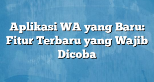 Aplikasi WA yang Baru: Fitur Terbaru yang Wajib Dicoba