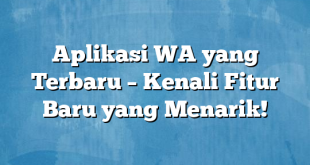 Aplikasi WA yang Terbaru – Kenali Fitur Baru yang Menarik!