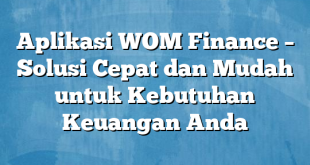 Aplikasi WOM Finance – Solusi Cepat dan Mudah untuk Kebutuhan Keuangan Anda