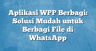 Aplikasi WPP Berbagi: Solusi Mudah untuk Berbagi File di WhatsApp