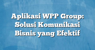 Aplikasi WPP Group: Solusi Komunikasi Bisnis yang Efektif