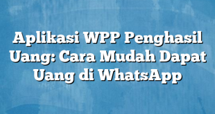 Aplikasi WPP Penghasil Uang: Cara Mudah Dapat Uang di WhatsApp