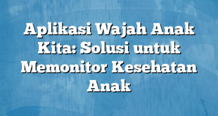 Aplikasi Wajah Anak Kita: Solusi untuk Memonitor Kesehatan Anak